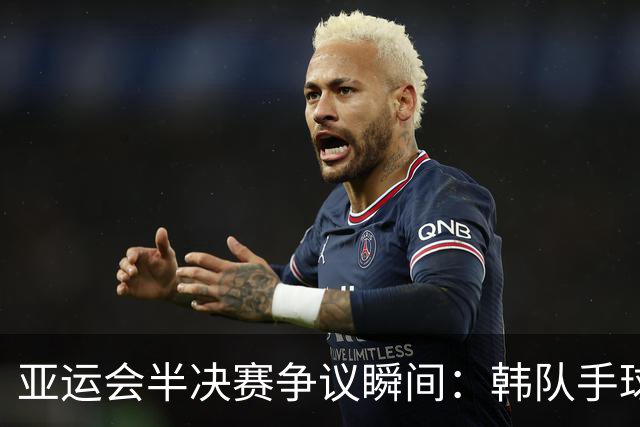 亚运会半决赛争议瞬间：韩队手球未判原因分析